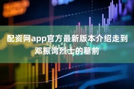 配资网app官方最新版本介绍走到邓振询烈士的墓前