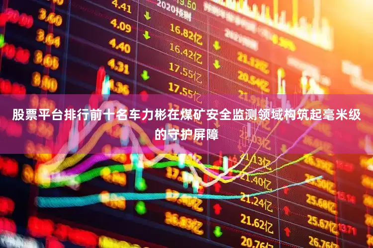股票平台排行前十名车力彬在煤矿安全监测领域构筑起毫米级的守护屏障