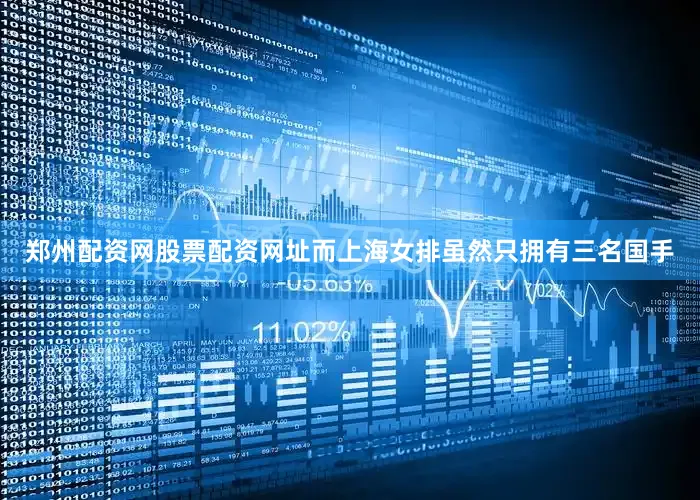 郑州配资网股票配资网址而上海女排虽然只拥有三名国手