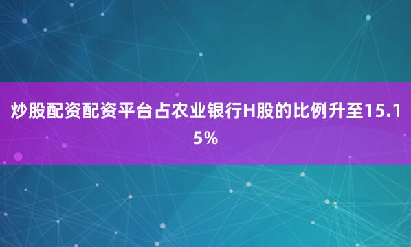 炒股配资配资平台占农业银行H股的比例升至15.15%