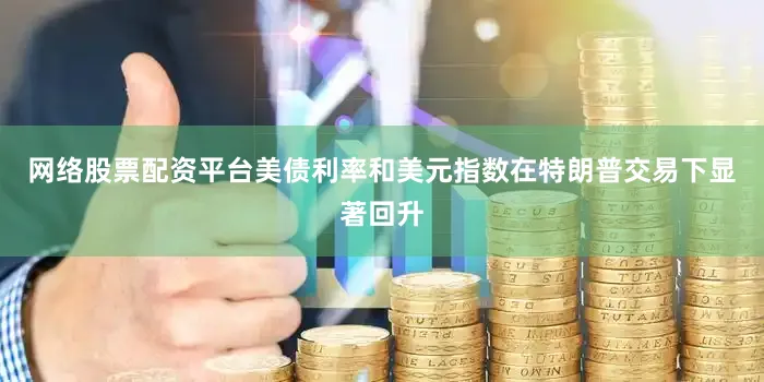 网络股票配资平台美债利率和美元指数在特朗普交易下显著回升