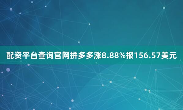 配资平台查询官网拼多多涨8.88%报156.57美元