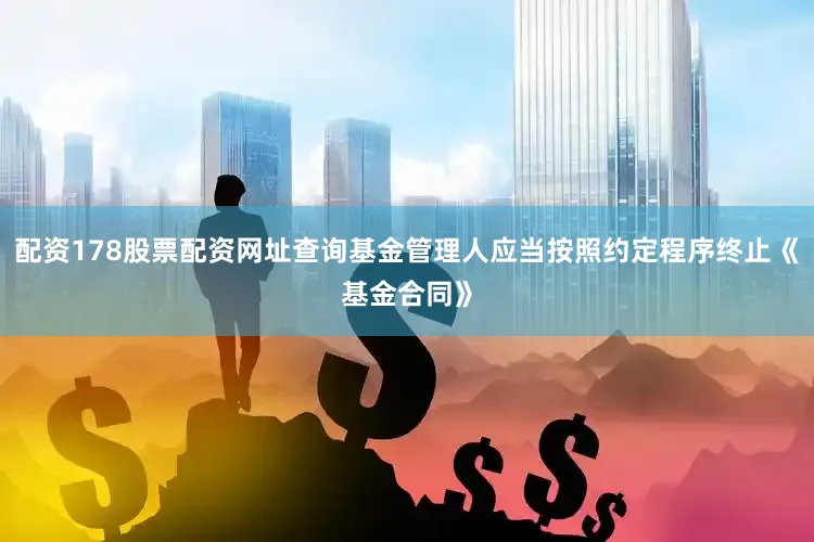配资178股票配资网址查询基金管理人应当按照约定程序终止《基金合同》