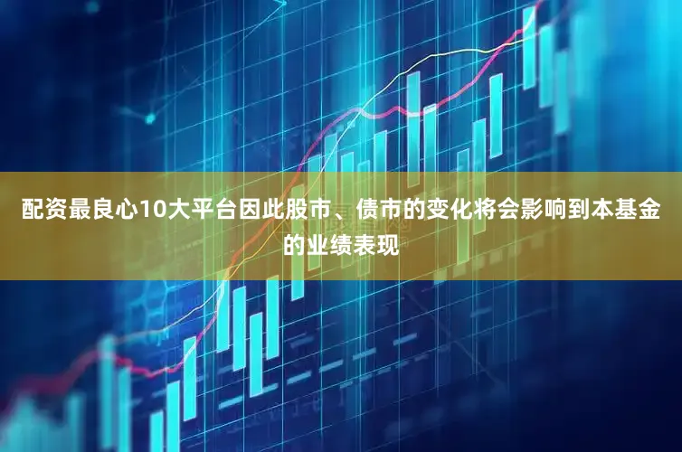 配资最良心10大平台因此股市、债市的变化将会影响到本基金的业绩表现