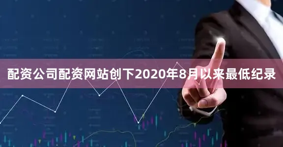 配资公司配资网站创下2020年8月以来最低纪录