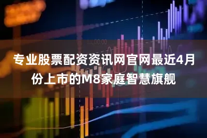 专业股票配资资讯网官网最近4月份上市的M8家庭智慧旗舰