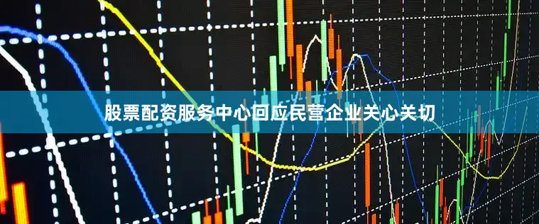 股票配资服务中心回应民营企业关心关切