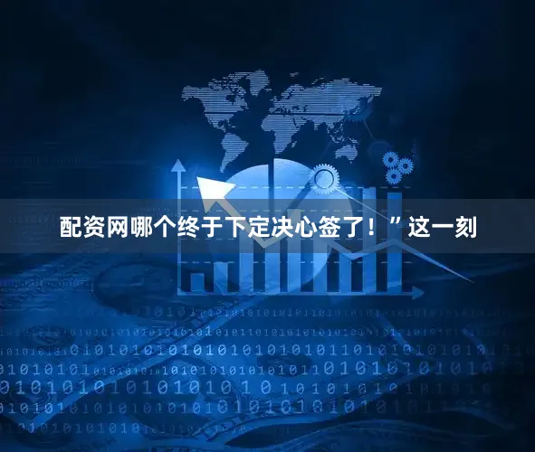 配资网哪个终于下定决心签了！”这一刻