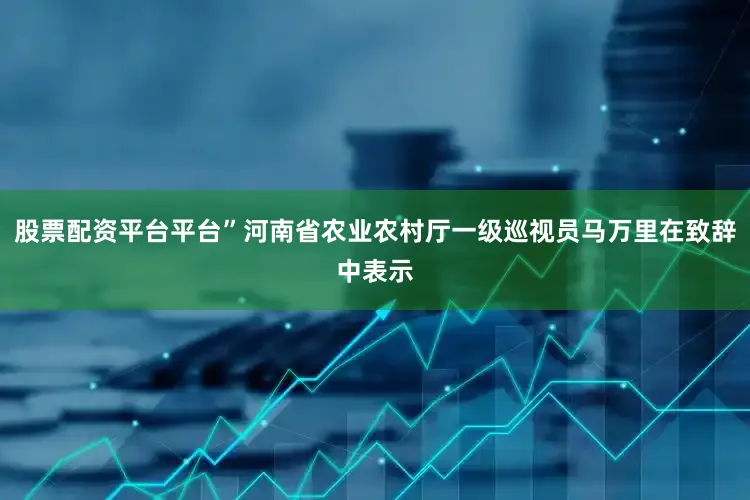 股票配资平台平台”河南省农业农村厅一级巡视员马万里在致辞中表示