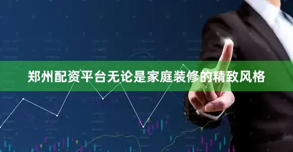 郑州配资平台无论是家庭装修的精致风格