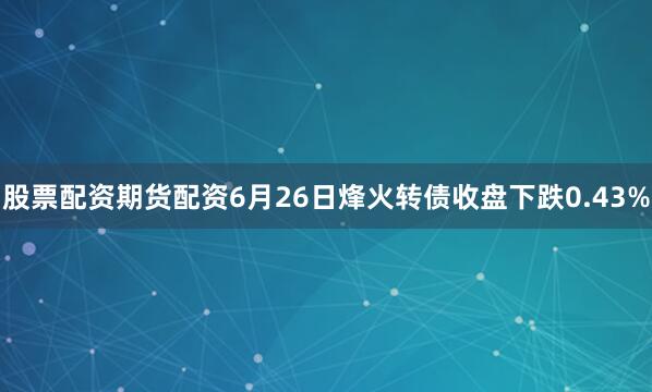 股票配资期货配资6月26日烽火转债收盘下跌0.43%