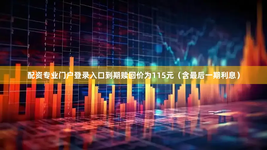配资专业门户登录入口到期赎回价为115元（含最后一期利息）