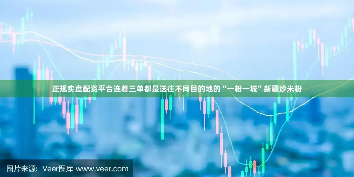 正规实盘配资平台连着三单都是送往不同目的地的“一粉一城”新疆炒米粉