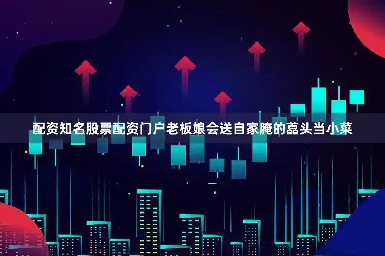 配资知名股票配资门户老板娘会送自家腌的藠头当小菜