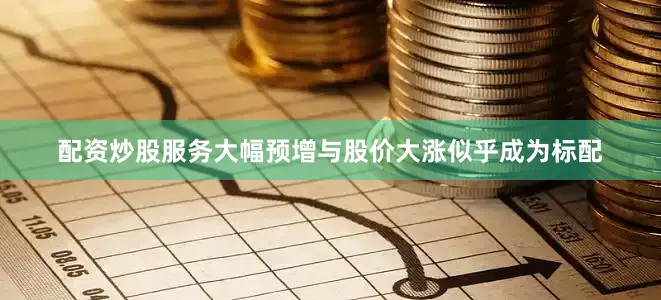 配资炒股服务大幅预增与股价大涨似乎成为标配