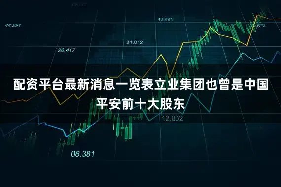 配资平台最新消息一览表立业集团也曾是中国平安前十大股东