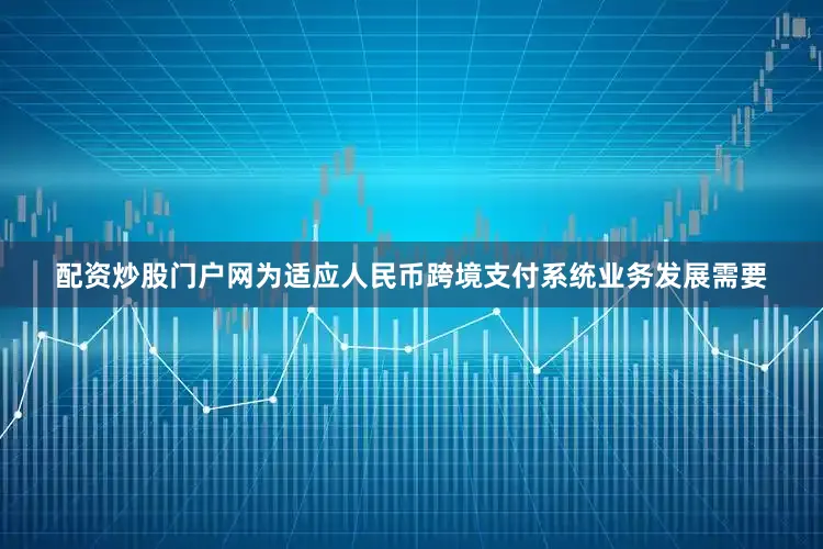配资炒股门户网为适应人民币跨境支付系统业务发展需要