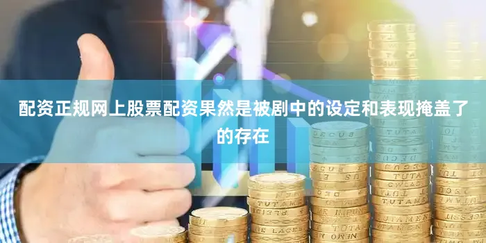 配资正规网上股票配资果然是被剧中的设定和表现掩盖了的存在