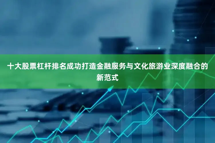 十大股票杠杆排名成功打造金融服务与文化旅游业深度融合的新范式