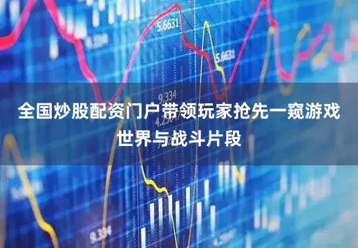 全国炒股配资门户带领玩家抢先一窥游戏世界与战斗片段