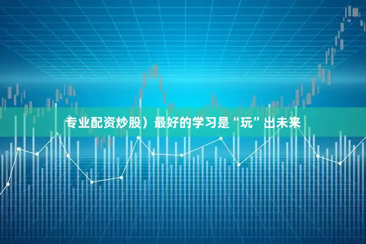 专业配资炒股）最好的学习是“玩”出未来