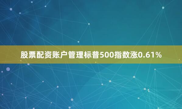 股票配资账户管理标普500指数涨0.61%