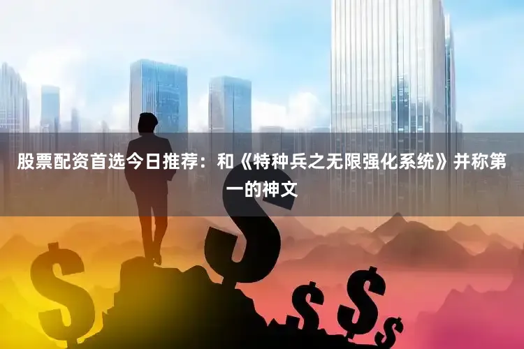 股票配资首选今日推荐：和《特种兵之无限强化系统》并称第一的神文