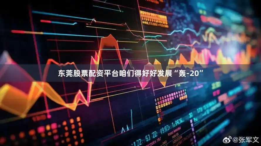 东莞股票配资平台咱们得好好发展“轰-20”