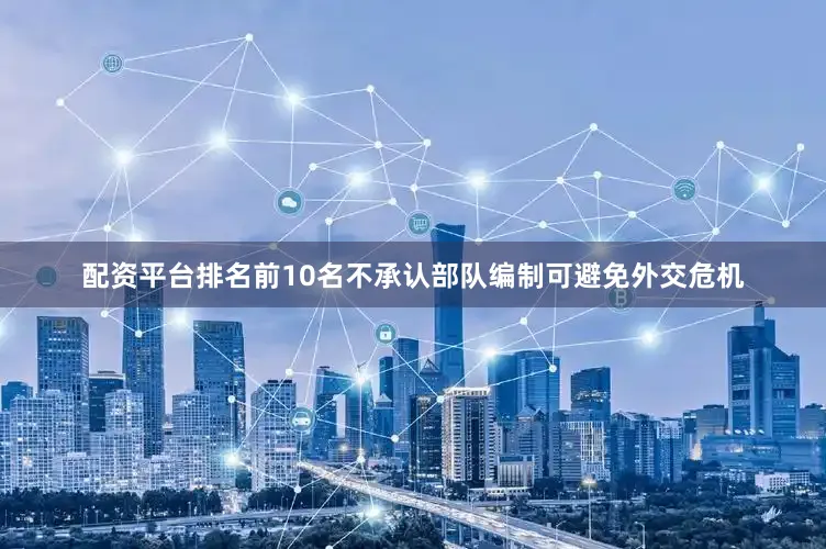 配资平台排名前10名不承认部队编制可避免外交危机