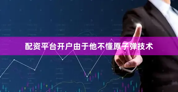配资平台开户由于他不懂原子弹技术