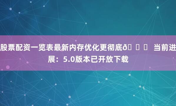 股票配资一览表最新内存优化更彻底📌 当前进展：5.0版本已开放下载