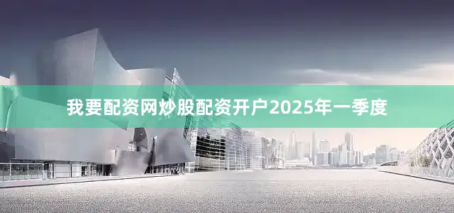 我要配资网炒股配资开户　　2025年一季度