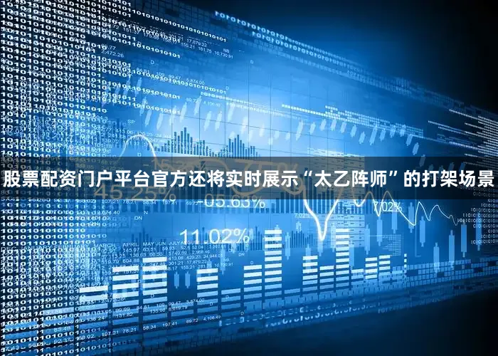 股票配资门户平台官方还将实时展示“太乙阵师”的打架场景