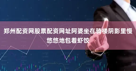 郑州配资网股票配资网址阿婆坐在骑楼阴影里慢悠悠地包着虾饺
