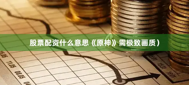 股票配资什么意思《原神》需极致画质）