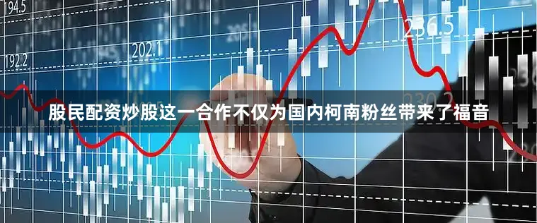 股民配资炒股这一合作不仅为国内柯南粉丝带来了福音