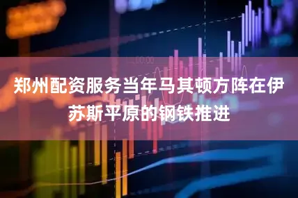 郑州配资服务当年马其顿方阵在伊苏斯平原的钢铁推进