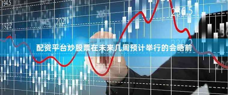 配资平台炒股票在未来几周预计举行的会晤前