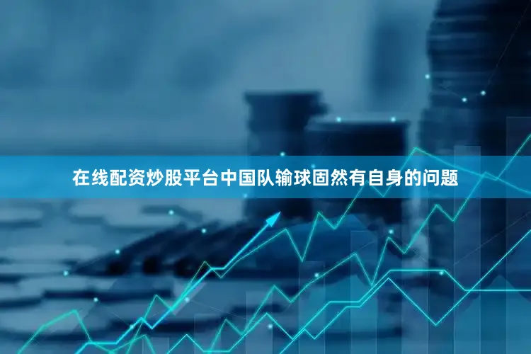 在线配资炒股平台中国队输球固然有自身的问题