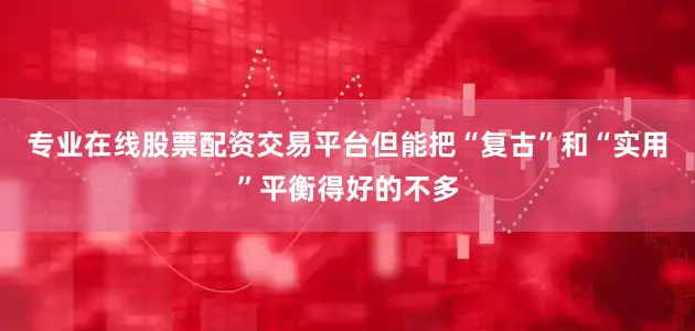 专业在线股票配资交易平台但能把“复古”和“实用”平衡得好的不多