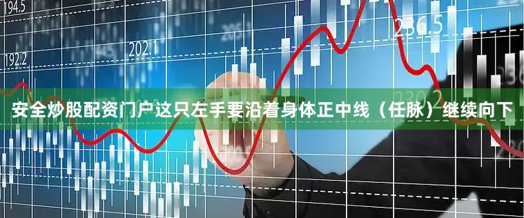 安全炒股配资门户这只左手要沿着身体正中线（任脉）继续向下