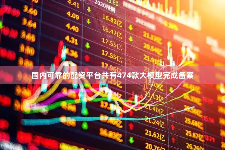 国内可靠的配资平台共有474款大模型完成备案