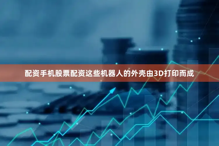 配资手机股票配资　　这些机器人的外壳由3D打印而成