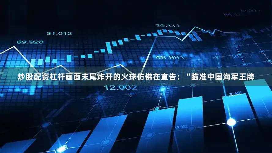 炒股配资杠杆画面末尾炸开的火球仿佛在宣告：“瞄准中国海军王牌