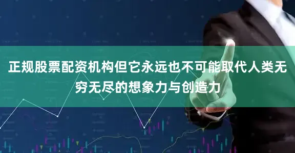 正规股票配资机构但它永远也不可能取代人类无穷无尽的想象力与创造力