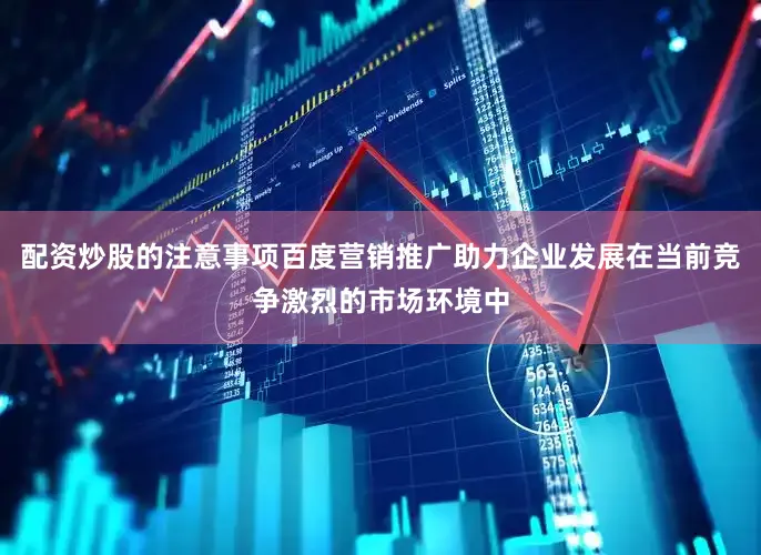 配资炒股的注意事项百度营销推广助力企业发展在当前竞争激烈的市场环境中
