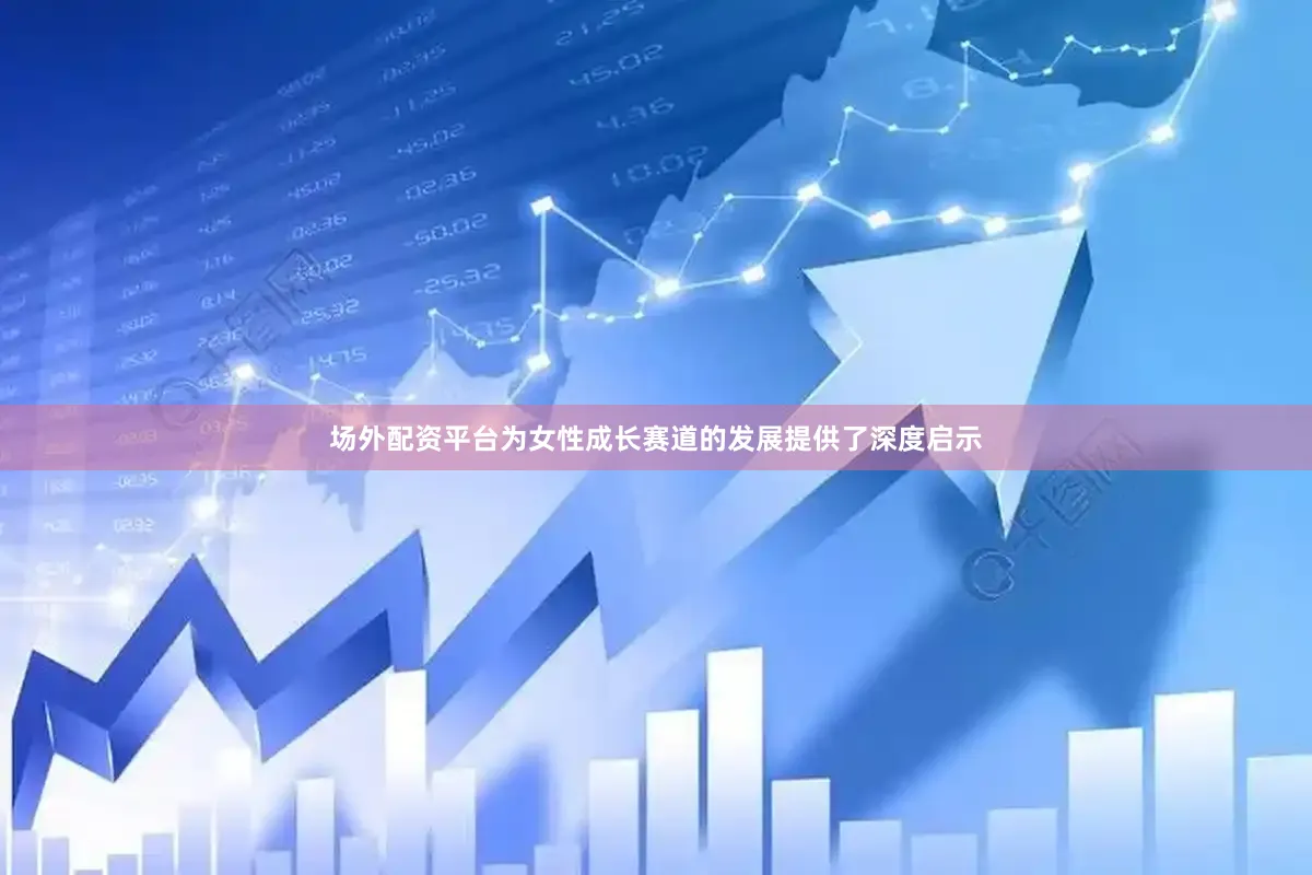 场外配资平台为女性成长赛道的发展提供了深度启示