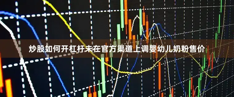 炒股如何开杠杆未在官方渠道上调婴幼儿奶粉售价