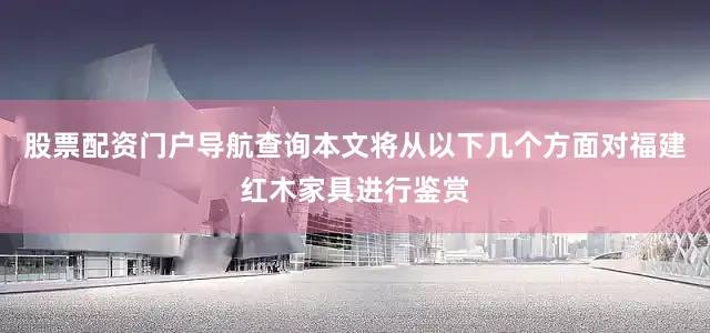 股票配资门户导航查询本文将从以下几个方面对福建红木家具进行鉴赏