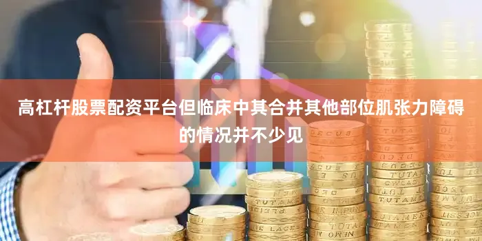 高杠杆股票配资平台但临床中其合并其他部位肌张力障碍的情况并不少见